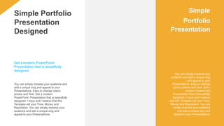 You can simply impress your audience and
add a unique zing and appeal to your
Presentations. Easy to change colors,
photos and Text. Get a modern
PowerPoint Presentation that is beautifully
designed. I hope and I believe that this
Template will your Time, Money and
Reputation. You can simply impress your
audience and add a unique zing and
appeal to your Presentations.
Simple Portfolio
Presentation
Designed
You can simply impress your
audience and add a unique zing
and appeal to your
Presentations. Easy to change
colors, photos and Text. Get a
modern PowerPoint
Presentation that is beautifully
designed. I hope and I believe
that this Template will your Time,
Money and Reputation. You can
simply impress your audience
and add a unique zing and
appeal to your Presentations.
Simple
Portfolio
Presentation
Get a modern PowerPoint
Presentation that is beautifully
designed.
 