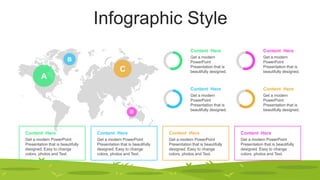 Infographic Style
A
B
D
C
Content Here
Get a modern
PowerPoint
Presentation that is
beautifully designed.
Content Here
Get a modern
PowerPoint
Presentation that is
beautifully designed.
Content Here
Get a modern
PowerPoint
Presentation that is
beautifully designed.
Content Here
Get a modern
PowerPoint
Presentation that is
beautifully designed.
Content Here
Get a modern PowerPoint
Presentation that is beautifully
designed. Easy to change
colors, photos and Text.
Content Here
Get a modern PowerPoint
Presentation that is beautifully
designed. Easy to change
colors, photos and Text.
Content Here
Get a modern PowerPoint
Presentation that is beautifully
designed. Easy to change
colors, photos and Text.
Content Here
Get a modern PowerPoint
Presentation that is beautifully
designed. Easy to change
colors, photos and Text.
 