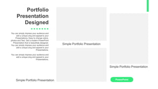 Portfolio
Presentation
Designed
You can simply impress your audience and
add a unique zing and appeal to your
Presentations. Easy to change colors,
photos and Text. Get a modern PowerPoint
Presentation that is beautifully designed.
You can simply impress your audience and
add a unique zing and appeal to your
Presentations.
You can simply impress your audience and
add a unique zing and appeal to your
Presentations.
PowerPoint
Simple Portfolio Presentation
Simple Portfolio Presentation
Simple Portfolio Presentation
 