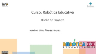 Curso: Robótica Educativa
Diseño de Proyecto
Nombre: Silvia Álvarez Sánchez
 