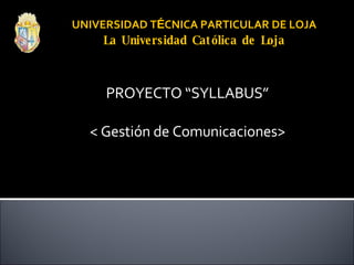 UNIVERSIDAD T É CNICA PARTICULAR DE LOJA La Universidad Católica de Loja PROYECTO “SYLLABUS” < Gestión de Comunicaciones> 