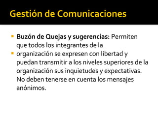 Gestión de Comunicaciones Buzón de Quejas y sugerencias:  Permiten que todos los integrantes de la organización se expresen con libertad y puedan transmitir a los niveles superiores de la organización sus inquietudes y expectativas. No deben tenerse en cuenta los mensajes anónimos. 