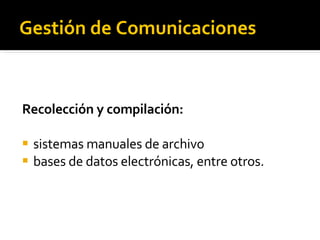 Gestión de Comunicaciones Recolección y compilación: sistemas manuales de archivo bases de datos electrónicas, entre otros. 