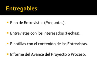 Entregables Plan de Entrevistas (Preguntas). Entrevistas con los Interesados (Fechas). Plantillas con el contenido de las Entrevistas. Informe del Avance del Proyecto o Proceso. 