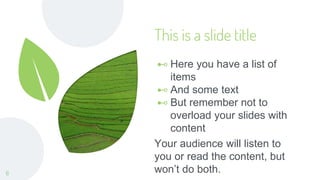This is a slide title
⊷ Here you have a list of
items
⊷ And some text
⊷ But remember not to
overload your slides with
content
Your audience will listen to
you or read the content, but
won’t do both.
6
 