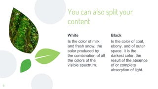 White
Is the color of milk
and fresh snow, the
color produced by
the combination of all
the colors of the
visible spectrum.
You can also split your
content
Black
Is the color of coal,
ebony, and of outer
space. It is the
darkest color, the
result of the absence
of or complete
absorption of light.
8
 