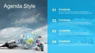 Agenda Style
Get a modern PowerPoint Presentation that is beautifully
designed. I hope and I believe that this Template will your Time.
Contents
01
Get a modern PowerPoint Presentation that is beautifully
designed. I hope and I believe that this Template will your Time.
Contents
02
Get a modern PowerPoint Presentation that is beautifully
designed. I hope and I believe that this Template will your Time.
Contents
03
Get a modern PowerPoint Presentation that is beautifully
designed. I hope and I believe that this Template will your Time.
Contents
04
 