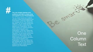 You can simply impress your
audience and add a unique zing
and appeal to your Presentations.
You can simply impress your audience
and add a unique zing and appeal to your
Presentations. I hope and I believe that
this Template will your Time, Money and
Reputation. You can simply impress your
audience and add a unique zing and
appeal to your Presentations. You can
simply impress your audience and add a
unique zing and appeal to your
Presentations. I hope and I believe that
this Template will your Time, Money and
Reputation. You can simply impress your
audience and add a unique zing and
appeal to your Presentations. You can
simply impress your audience and add a
unique zing and appeal to your
Presentations. I hope and I believe that
this Template will your Time, Money and
Reputation. You can simply impress your
audience and add a unique zing and
appeal to your Presentations.
One
Column
Text
 