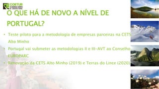 O QUE HÁ DE NOVO A NÍVEL DE
PORTUGAL?
• Teste piloto para a metodologia de empresas parceiras na CETS
Alto Minho
• Portugal vai submeter as metodologias II e III-AVT ao Conselho
EUROPARC
• Renovação da CETS Alto Minho (2019) e Terras do Lince (2020)
 