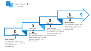 Click to change
the title
0
1
0
2
0
3
0
4
Text Here
Text Here
Text Here
Text Here
You can simply impress your
audience and add a unique
zing and appeal to your
Presentations.
Your Text Here
You can simply impress your
audience and add a unique zing
and appeal to your
Presentations.
Your Text Here
You can simply impress your
audience and add a unique
zing and appeal to your
Presentations.
Your Text Here
You can simply impress your
audience and add a unique
zing and appeal to your
Presentations.
Your Text Here
 