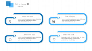 Lorem Ipms dolor sita sla por adus but volup
dam cintakuan dalam enjadi kasebu
ande inteman rina dan aq.
Lorem Ipms dolor sita sla por adus but volup
dam cintakuan dalam enjadi kasebu
ande inteman rina dan aq.
Lorem Ipms dolor sita sla por adus but volup
dam cintakuan dalam enjadi kasebu
ande inteman rina dan aq.
Lorem Ipms dolor sita sla por adus but volup
dam cintakuan dalam enjadi kasebu
ande inteman rina dan aq.
W
O T
Enter title text
Enter title text Enter title text
Enter title text
S
Click to change
the title
 