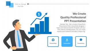 Click to change
the title
We Create
Quality Professional
PPT Presentation
Example Text : Get a modern PowerPoint
Presentation that is beautifully designed. I
hope and I believe that this Template will your
Time, Money and Reputation. You can simply
impress your audience and add a unique zing.
Presentation Presentation Presentation
 