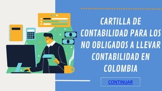 CARTILLA DE
CONTABILIDAD PARA LOS
NO OBLIGADOS A LLEVAR
CONTABILIDAD EN
COLOMBIA
CONTINUAR
 