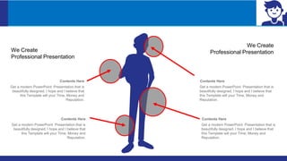 Contents Here
Get a modern PowerPoint Presentation that is
beautifully designed. I hope and I believe that
this Template will your Time, Money and
Reputation.
Contents Here
Get a modern PowerPoint Presentation that is
beautifully designed. I hope and I believe that
this Template will your Time, Money and
Reputation.
Contents Here
Get a modern PowerPoint Presentation that is
beautifully designed. I hope and I believe that
this Template will your Time, Money and
Reputation.
Contents Here
Get a modern PowerPoint Presentation that is
beautifully designed. I hope and I believe that
this Template will your Time, Money and
Reputation.
We Create
Professional Presentation
We Create
Professional Presentation
 