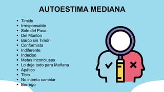 AUTOESTIMA MEDIANA
 Timido
 Irresponsable
 Sale del Paso
 Del Montón
 Barco sin Timón
 Conformista
 Indiferente
 Indeciso
 Metas Inconclusas
 Lo deja todo para Mañana
 Apático
 Tibio
 No intenta cambiar
 Borrego
 
