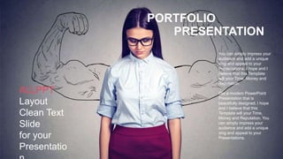 PORTFOLIO
PRESENTATION
ALLPPT
Layout
Clean Text
Slide
for your
Presentatio
You can simply impress your
audience and add a unique
zing and appeal to your
Presentations. I hope and I
believe that this Template
will your Time, Money and
Reputation.
Get a modern PowerPoint
Presentation that is
beautifully designed. I hope
and I believe that this
Template will your Time,
Money and Reputation. You
can simply impress your
audience and add a unique
zing and appeal to your
Presentations.
 