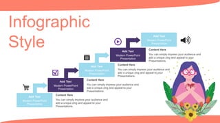 Infographic
Style
Add Text
Modern PowerPoint
Presentation
You can simply impress your audience and
add a unique zing and appeal to your
Presentations.
Content Here
You can simply impress your audience and
add a unique zing and appeal to your
Presentations.
Content Here
You can simply impress your audience and
add a unique zing and appeal to your
Presentations.
Content Here
You can simply impress your audience and
add a unique zing and appeal to your
Presentations.
Content Here
Add Text
Modern PowerPoint
Presentation
Add Text
Modern PowerPoint
Presentation
Add Text
Modern PowerPoint
Presentation
Add Text
Modern PowerPoint
Presentation
 