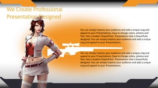 You can simply impress your audience and add a unique zing and
appeal to your Presentations. Easy to change colors, photos and
Text. Get a modern PowerPoint Presentation that is beautifully
designed. You can simply impress your audience and add a unique
zing and appeal to your Presentations.
We Create Professional
Presentation Designed
You can simply impress your audience and add a unique zing and
appeal to your Presentations. Easy to change colors, photos and
Text. Get a modern PowerPoint Presentation that is beautifully
designed. You can simply impress your audience and add a unique
zing and appeal to your Presentations.
 