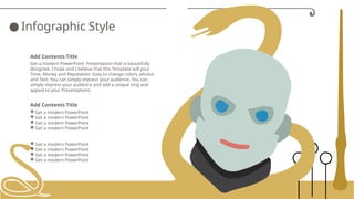 ● Infographic Style
Get a modern PowerPoint Presentation that is beautifully
designed. I hope and I believe that this Template will your
Time, Money and Reputation. Easy to change colors, photos
and Text. You can simply impress your audience. You can
simply impress your audience and add a unique zing and
appeal to your Presentations.
Add Contents Title
 Get a modern PowerPoint
 Get a modern PowerPoint
 Get a modern PowerPoint
 Get a modern PowerPoint
Add Contents Title
 Get a modern PowerPoint
 Get a modern PowerPoint
 Get a modern PowerPoint
 Get a modern PowerPoint
 