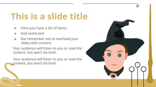 This is a slide title
▸ Here you have a list of items
▸ And some text
▸ But remember not to overload your
slides with content
Your audience will listen to you or read the
content, but won’t do both.
Your audience will listen to you or read the
content, but won’t do both.
 