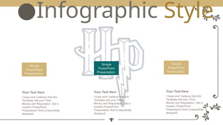 I hope and I believe that this
Template will your Time,
Money and Reputation. Get a
modern PowerPoint
Presentation that is beautifully
designed.
Your Text Here
I hope and I believe that this
Template will your Time,
Money and Reputation. Get a
modern PowerPoint
Presentation that is beautifully
designed.
Your Text Here
I hope and I believe that this
Template will your Time,
Money and Reputation. Get a
modern PowerPoint
Presentation that is beautifully
designed.
Your Text Here
Simple
PowerPoint
Presentation
Simple
PowerPoint
Presentation
Simple
PowerPoint
Presentation
●Infographic Style
 