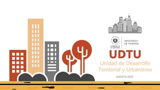 UDTU
AGOSTO 2022
Unidad de Desarrollo
Territorial y Urbanismo
 