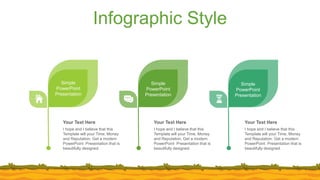 Infographic Style
I hope and I believe that this
Template will your Time, Money
and Reputation. Get a modern
PowerPoint Presentation that is
beautifully designed.
Your Text Here
I hope and I believe that this
Template will your Time, Money
and Reputation. Get a modern
PowerPoint Presentation that is
beautifully designed.
Your Text Here
I hope and I believe that this
Template will your Time, Money
and Reputation. Get a modern
PowerPoint Presentation that is
beautifully designed.
Your Text Here
Simple
PowerPoint
Presentation
Simple
PowerPoint
Presentation
Simple
PowerPoint
Presentation
 
