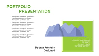 PORTFOLIO
PRESENTATION
 Get a modern PowerPoint Presentation
that is beautifully designed. Easy to
change colors, photos and Text.
 Get a modern PowerPoint Presentation
that is beautifully designed. Easy to
change colors, photos and Text.
 Get a modern PowerPoint Presentation
that is beautifully designed. Easy to
change colors, photos and Text.
 Get a modern PowerPoint Presentation
that is beautifully designed. Easy to
change colors, photos and Text.
Modern Portfolio
Designed
LOREM IPSUM DOLOR
SIT AMET,
CU USU AGAM
INTEGRE IMPEDIT.
 