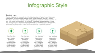 Infographic Style
You can simply impress your audience and add a unique zing and appeal to your Reports and
Presentations with our Templates. Easy to change colors, photos and Text. Get a modern
PowerPoint Presentation that is beautifully designed. I hope and I believe that this Template will
your Time, Money and Reputation. You can simply impress your audience and add a unique
zing and appeal to your Reports and Presentations with our Templates. Easy to change colors,
photos and Text. Get a modern PowerPoint Presentation that is beautifully designed.
Content Here
Get a modern
PowerPoint
Presentation
that is beautifully
designed. Easy
to change colors,
photos and Text.
Your Text Here
Get a modern
PowerPoint
Presentation
that is beautifully
designed. Easy
to change colors,
photos and Text.
Your Text Here
Get a modern
PowerPoint
Presentation
that is beautifully
designed. Easy
to change colors,
photos and Text.
Your Text Here
Get a modern
PowerPoint
Presentation
that is beautifully
designed. Easy
to change colors,
photos and Text.
Your Text Here
 