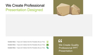 Content Here : I hope and I believe that this Template will your Time.
Content Here : I hope and I believe that this Template will your Time.
Content Here : I hope and I believe that this Template will your Time.
We Create Professional
Presentation Designed
We Create Quality
Professional PPT
Presentation
 