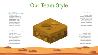 Our Team Style
You can simply
impress your audience
and add a unique zing
and appeal to your
Presentations. Get a
modern PowerPoint
Presentation that is
beautifully designed.
Your Text Here
You can simply
impress your audience
and add a unique zing
and appeal to your
Presentations. Get a
modern PowerPoint
Presentation that is
beautifully designed.
Your Text Here
You can simply
impress your audience
and add a unique zing
and appeal to your
Presentations. Get a
modern PowerPoint
Presentation that is
beautifully designed.
Your Text Here
You can simply
impress your audience
and add a unique zing
and appeal to your
Presentations. Get a
modern PowerPoint
Presentation that is
beautifully designed.
Your Text Here
 
