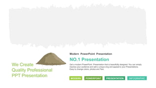 NO.1 Presentation
Modern PowerPoint Presentation
Get a modern PowerPoint Presentation that is beautifully designed. You can simply
impress your audience and add a unique zing and appeal to your Presentations.
Easy to change colors, photos and Text.
MODERN POWERPOINT PRESENTATION INFOGRAPHIC
We Create
Quality Professional
PPT Presentation
 