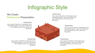 Infographic Style
Contents Here
Get a modern PowerPoint Presentation that is
beautifully designed. I hope and I believe that
this Template will your Time, Money and
Reputation.
Contents Here
Get a modern PowerPoint Presentation that is
beautifully designed. I hope and I believe that
this Template will your Time, Money and
Reputation.
Contents Here
Get a modern PowerPoint Presentation that is
beautifully designed. I hope and I believe that
this Template will your Time, Money and
Reputation.
Contents Here
Get a modern PowerPoint Presentation that is
beautifully designed. I hope and I believe that
this Template will your Time, Money and
Reputation.
Contents Here
Get a modern PowerPoint Presentation that is
beautifully designed. I hope and I believe that
this Template will your Time, Money and
Reputation.
We Create
Professional Presentation
 