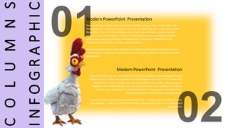 C
O
L
U
M
N
S
I
N
F
O
G
R
A
P
H
I
C
Modern PowerPoint Presentation
You can simply impress your audience and add a unique zing and appeal to your
Presentations. I hope and I believe that this Template will your Time, Money and
Reputation. You can simply impress your audience and add a unique zing and
appeal to your Presentations. You can simply impress your audience and add a
unique zing and appeal to your Presentations. I hope and I believe that this
Template will your Time, Money and Reputation.
You can simply impress your audience and add a unique zing and appeal to your
Presentations. I hope and I believe that this Template will your Time, Money and
Reputation.
Modern PowerPoint Presentation
You can simply impress your audience and add a unique zing and appeal to your
Presentations. I hope and I believe that this Template will your Time, Money and
Reputation. You can simply impress your audience and add a unique zing and
appeal to your Presentations. You can simply impress your audience and add a
unique zing and appeal to your Presentations. I hope and I believe that this
Template will your Time, Money and Reputation.
You can simply impress your audience and add a unique zing and appeal to your
Presentations. I hope and I believe that this Template will your Time, Money and
Reputation.
 