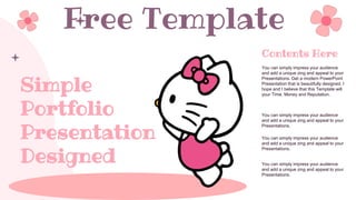 You can simply impress your audience
and add a unique zing and appeal to your
Presentations. Get a modern PowerPoint
Presentation that is beautifully designed. I
hope and I believe that this Template will
your Time, Money and Reputation.
Contents Here
You can simply impress your audience
and add a unique zing and appeal to your
Presentations.
Simple
Portfolio
Presentation
Designed
You can simply impress your audience
and add a unique zing and appeal to your
Presentations.
You can simply impress your audience
and add a unique zing and appeal to your
Presentations.
Free Template
 