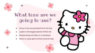 What tone are we
going to use?
● Venus is the second planet from the Sun
● Jupiter is the biggest planet of them all
● Despite being red, Mars is a cold place
● Saturn is a gas giant and has several rings
 