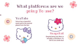What platforms are we
going To use?
YouTube
Venus has a beautiful
name and is the second
planet from the Sun
Snapchat
Despite being red, Mars is
actually a cold place. It’s
full of iron oxide dust
 