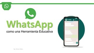 WhatsApp
como una Herramienta Educativa
Ing. Denys López.
 