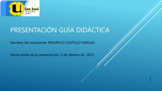PRESENTACIÓN GUÍA DIDÁCTICA
Nombre del estudiante: MAURICIO CASTILLO VARGAS
Fecha límite de la presentación: 2 de febrero de 2023
1
 