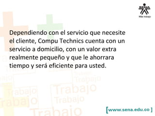Dependiendo con el servicio que necesite
el cliente, Compu Technics cuenta con un
servicio a domicilio, con un valor extra
realmente pequeño y que le ahorrara
tiempo y será eficiente para usted.
 