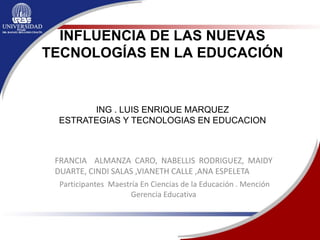 INFLUENCIA DE LAS NUEVAS
TECNOLOGÍAS EN LA EDUCACIÓN
FRANCIA ALMANZA CARO, NABELLIS RODRIGUEZ, MAIDY
DUARTE, CINDI SALAS ,VIANETH CALLE ,ANA ESPELETA
Participantes Maestría En Ciencias de la Educación . Mención
Gerencia Educativa
ING . LUIS ENRIQUE MARQUEZ
ESTRATEGIAS Y TECNOLOGIAS EN EDUCACION
 