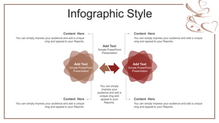 Infographic Style
Add Text
Simple PowerPoint
Presentation
Add Text
Simple PowerPoint
Presentation
Add Text
Simple PowerPoint
Presentation
Content Here
You can simply impress your audience and add a unique
zing and appeal to your Reports.
Content Here
You can simply impress your audience and add a unique
zing and appeal to your Reports.
Content Here
You can simply impress your audience and add a unique
zing and appeal to your Reports.
Content Here
You can simply impress your audience and add a unique
zing and appeal to your Reports.
You can simply
impress your
audience and add a
unique zing and
appeal to your
Reports.
 