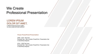 We Create
Professional Presentation
LOREM IPSUM DOLOR SIT AMET,
CU USU AGAM INTEGRE IMPEDIT.
LOREM IPSUM
DOLOR SIT AMET,
Power PowerPoint Presentation
2008 ~ 2015 Text here
Example Text : Get a modern PowerPoint Presentation that
is beautifully designed.
2016 ~ 2020 Text here
Example Text : Get a modern PowerPoint Presentation that
is beautifully designed
 