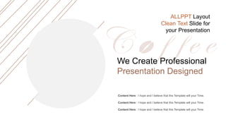We Create Professional
Presentation Designed
Content Here : I hope and I believe that this Template will your Time.
Content Here : I hope and I believe that this Template will your Time.
Content Here : I hope and I believe that this Template will your Time.
ALLPPT Layout
Clean Text Slide for
your Presentation
 