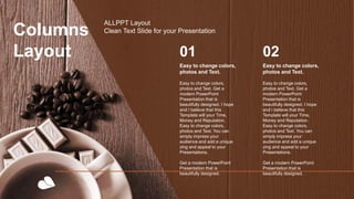 01
Easy to change colors,
photos and Text. Get a
modern PowerPoint
Presentation that is
beautifully designed. I hope
and I believe that this
Template will your Time,
Money and Reputation.
Easy to change colors,
photos and Text. You can
simply impress your
audience and add a unique
zing and appeal to your
Presentations.
Get a modern PowerPoint
Presentation that is
beautifully designed.
Easy to change colors,
photos and Text.
02
Easy to change colors,
photos and Text. Get a
modern PowerPoint
Presentation that is
beautifully designed. I hope
and I believe that this
Template will your Time,
Money and Reputation.
Easy to change colors,
photos and Text. You can
simply impress your
audience and add a unique
zing and appeal to your
Presentations.
Get a modern PowerPoint
Presentation that is
beautifully designed.
Easy to change colors,
photos and Text.
Columns
Layout
ALLPPT Layout
Clean Text Slide for your Presentation
 
