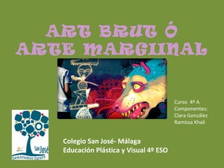 ART BRUT Ó
ARTE MARGIINAL
Curso 4º A
Componentes:
Clara González
Ramissa Khali
Colegio San José- Málaga
Educación Plástica y Visual 4º ESO
 