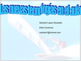 Las nuevas tecnologías en el aula Nadxielii López Diosdado Elida Contreras [email_address] 