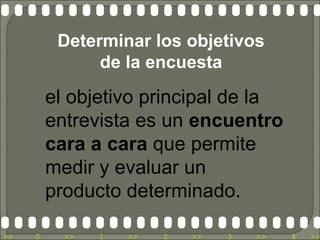 Determinar los objetivos
               de la encuesta
         el objetivo principal de la
         entrevista es un encuentro
         cara a cara que permite
         medir y evaluar un
         producto determinado.

>>   0     >>   1   >>   2   >>   3   >>   4   >>
 
