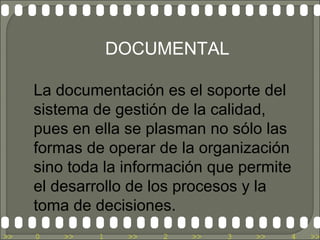 DOCUMENTAL

     La documentación es el soporte del
     sistema de gestión de la calidad,
     pues en ella se plasman no sólo las
     formas de operar de la organización
     sino toda la información que permite
     el desarrollo de los procesos y la
     toma de decisiones.
>>   0   >>   1    >>   2   >>   3   >>   4   >>
 