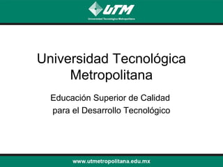 Universidad Tecnológica
     Metropolitana
  Educación Superior de Calidad
  para el Desarrollo Tecnológico
 